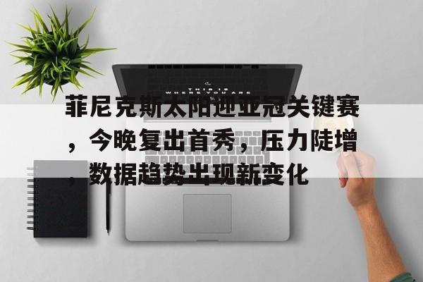 九游体育下载-包含菲尼克斯太阳迎亚冠关键赛，今晚复出首秀，压力陡增，数据趋势出现新变化的词条-九游体育下载