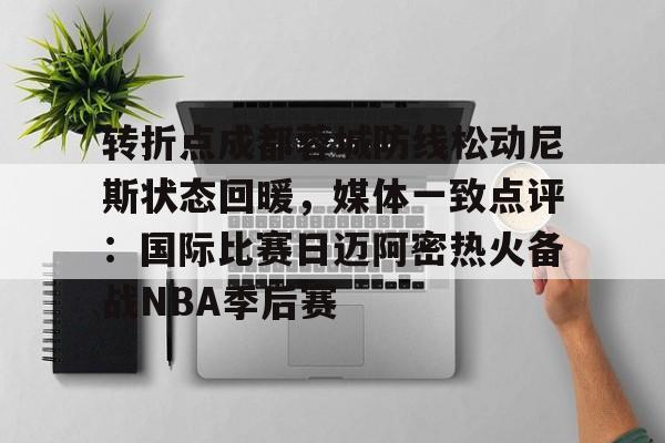 9games-包含转折点成都蓉城防线松动尼斯状态回暖，媒体一致点评：国际比赛日迈阿密热火备战NBA季后赛的词条-9games